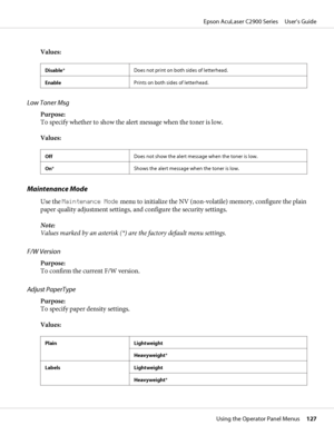 Page 127Values:
Disable*Does not print on both sides of letterhead.
EnablePrints on both sides of letterhead.
Low Toner Msg
Purpose:
To specify whether to show the alert message when the toner is low.
Values:
OffDoes not show the alert message when the toner is low.
On*Shows the alert message when the toner is low.
Maintenance Mode
Use the Maintenance Mode menu to initialize the NV (non-volatile) memory, configure the plain
paper quality adjustment settings, and configure the security settings.
Note:
Values...