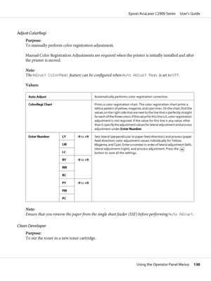 Page 130Adjust ColorRegi
Purpose:
To manually perform color registration adjustment.
Manual Color Registration Adjustments are required when the printer is initially installed and after
the printer is moved.
Note:
The Adjust ColorRegi feature can be configured when Auto Adjust Regi is set to Off.
Values:
Auto AdjustAutomatically performs color registration correction.
ColorRegi ChartPrints a color registration chart. The color registration chart prints a
lattice pattern of yellow, magenta, and cyan lines. On the...