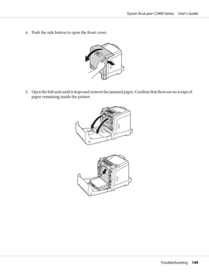 Page 1494. Push the side button to open the front cover.
5. Open the belt unit until it stops and remove the jammed paper. Confirm that there are no scraps of
paper remaining inside the printer.
Epson AcuLaser C2900 Series     User’s Guide
Troubleshooting     149
 