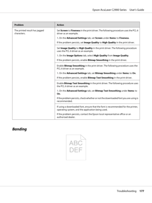 Page 177ProblemAction
The printed result has jagged
characters.Set Screen to Fineness in the print driver. The following procedure uses the PCL 6
driver as an example.
1. On the Advanced Settings tab, set Screen under Items: to Fineness.
If the problem persists, set Image Quality to High Quality in the print driver.
Set Image Quality to High Quality in the print driver. The following procedure
uses the PCL 6 driver as an example.
1. On the Image Options tab, select High Quality from Image Quality.
If the problem...