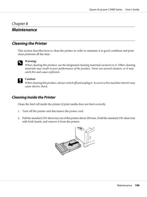 Page 199Chapter 8
Maintenance
Cleaning the Printer
This section describes how to clean the printer in order to maintain it in good condition and print
clean printouts all the time.
w
Warning:
When cleaning this product, use the designated cleaning materials exclusive to it. Other cleaning
materials may result in poor performance of the product. Never use aerosol cleaners, or it may
catch fire and cause explosion.
c
Caution:
When cleaning this product, always switch off and unplug it. Access to a live machine...