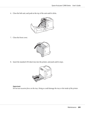 Page 2056. Close the belt unit, and push at the top of the unit until it clicks.
7. Close the front cover.
8. Insert the standard 250-sheet tray into the printer, and push until it stops.
Important:
Do not use excessive force on the tray. Doing so could damage the tray or the inside of the printer.
Epson AcuLaser C2900 Series     User’s Guide
Maintenance     205
 