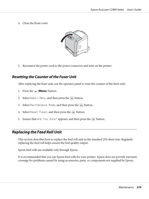 Page 2194. Close the front cover.
5. Reconnect the power cord to the power connector and turn on the printer.
Resetting the Counter of the Fuser Unit
After replacing the fuser unit, use the operator panel to reset the counter of the fuser unit.
1. Press the 
 (Menu) button.
2. Select Admin Menu, and then press the 
 button.
3. Select Maintenance Mode, and then press the 
 button.
4. Select Reset Fuser, and then press the 
 button.
5. Ensure that Are You Sure? appears, and then press the 
 button.
Replacing the...