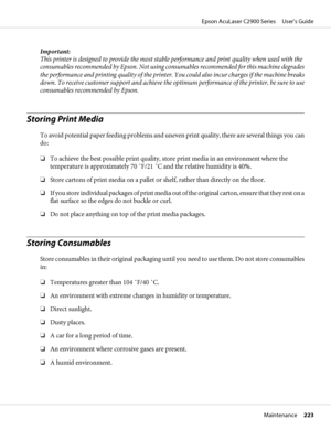 Page 223Important:
This printer is designed to provide the most stable performance and print quality when used with the
consumables recommended by Epson. Not using consumables recommended for this machine degrades
the performance and printing quality of the printer. You could also incur charges if the machine breaks
down. To receive customer support and achieve the optimum performance of the printer, be sure to use
consumables recommended by Epson.
Storing Print Media
To avoid potential paper feeding problems...