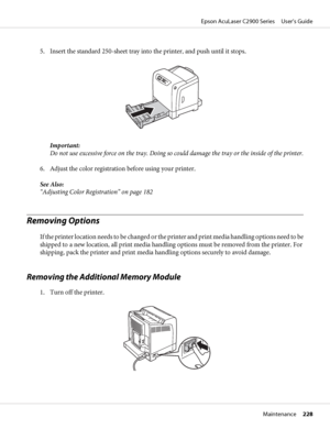 Page 2285. Insert the standard 250-sheet tray into the printer, and push until it stops.
Important:
Do not use excessive force on the tray. Doing so could damage the tray or the inside of the printer.
6. Adjust the color registration before using your printer.
See Also:
“Adjusting Color Registration” on page 182
Removing Options
If the printer location needs to be changed or the printer and print media handling options need to be
shipped to a new location, all print media handling options must be removed from...