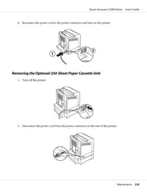 Page 2326. Reconnect the power cord to the power connector and turn on the printer.
Removing the Optional 250-Sheet Paper Cassette Unit
1. Turn off the printer.
2. Disconnect the power cord from the power connector on the rear of the printer.
Epson AcuLaser C2900 Series     User’s Guide
Maintenance     232
 