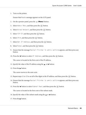 Page 441. Turn on the printer.
Ensure that Ready message appears on the LCD panel.
2. On the operator panel, press the 
 (Menu) button.
3. Select Admin Menu, and then press the 
 button.
4. Select Wired Network, and then press the 
 button.
5. Select TCP/IP, and then press the 
 button.
6. Select IPv4, and then press the 
 button.
7. Select Get IP Address, and then press the 
 button.
8. Select Panel, and then press the 
 button.
9. Ensure that the message Restart Printer to apply setting appears, and then...