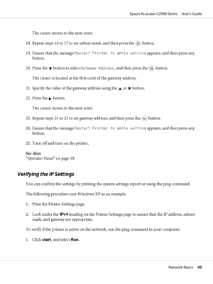 Page 45The cursor moves to the next octet.
18. Repeat steps 16 to 17 to set subnet mask, and then press the 
 button.
19. Ensure that the message Restart Printer to apply setting appears, and then press any
button.
20. Press the 
 button to select Gateway Address, and then press the  button.
The cursor is located at the first octet of the gateway address.
21. Specify the value of the gateway address using the 
 or  button.
22. Press the 
 button.
The cursor moves to the next octet.
23. Repeat steps 21 to 22 to...