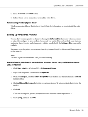 Page 506. Select Standard or Custom setup.
7. Follow the on-screen instructions to install the print driver.
For installing PostScript print driver
Windows users should read the PostScript User's Guide for information on how to install the print
driver.
Setting Up for Shared Printing
You can share your new printer on the network using the Software Disc that comes with your printer,
or using Microsoft peer-to-peer method. However, if you use the Microsoft method, some features,
such as the Status Monitor and...