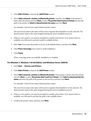 Page 552. Click Add a Printer to launch the Add Printer wizard.
3. Select Add a network, wireless or Bluetooth printer, and then click Next. If the printer is
listed, select the printer and click Next, or select The printer that I want isn’t listed and enter the
path to the printer in Select a shared printer by name and click Next.
For example: \\[server host name]\[shared printer name]
The server host name is the name of the server computer that identifies it on the network. The
shared printer name is the name...