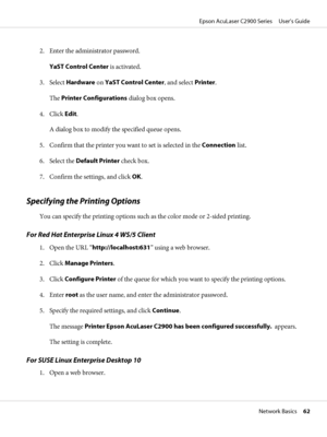 Page 622. Enter the administrator password.
YaST Control Center is activated.
3. Select Hardware on YaST Control Center, and select Printer.
The Printer Configurations dialog box opens.
4. Click Edit.
A dialog box to modify the specified queue opens.
5. Confirm that the printer you want to set is selected in the Connection list.
6. Select the Default Printer check box.
7. Confirm the settings, and click OK.
Specifying the Printing Options
You can specify the printing options such as the color mode or 2-sided...