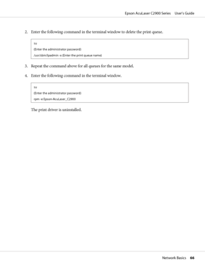 Page 662. Enter the following command in the terminal window to delete the print queue.
su
(Enter the administrator password)
/usr/sbin/lpadmin -x (Enter the print queue name)
3. Repeat the command above for all queues for the same model.
4. Enter the following command in the terminal window.
su
(Enter the administrator password)
rpm -e Epson-AcuLaser_C2900
The print driver is uninstalled.
Epson AcuLaser C2900 Series     User’s Guide
Network Basics     66
 