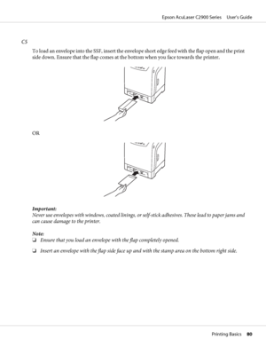 Page 80C5
To load an envelope into the SSF, insert the envelope short edge feed with the flap open and the print
side down. Ensure that the flap comes at the bottom when you face towards the printer.
OR
Important:
Never use envelopes with windows, coated linings, or self-stick adhesives. These lead to paper jams and
can cause damage to the printer.
Note:
❏Ensure that you load an envelope with the flap completely opened.
❏Insert an envelope with the flap side face up and with the stamp area on the bottom right...