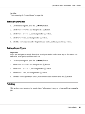 Page 82See Also:
“Understanding the Printer Menus” on page 104
Setting Paper Sizes
1. On the operator panel, press the  (Menu) button.
2. Select Tray Settings, and then press the 
 button.
3. Select Tray 1 or Tray 2, and then press the 
 button.
4. Select Paper Size, and then press the 
 button.
5. Select the correct paper size for the print media loaded, and then press the 
 button.
Setting Paper Types
Important:
Paper type settings must match those of the actual print media loaded in the tray or the cassette...