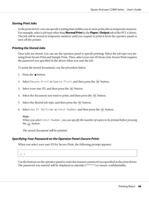 Page 86Storing Print Jobs
In the print driver, you can specify a setting that enables you to store print jobs in temporary memory.
For example, select a job type other than Normal Print in the Paper / Output tab of the PCL 6 driver.
The job will be stored in temporary memory until you request to print it from the operator panel or
turn off the printer.
Printing the Stored Jobs
Once jobs are stored, you can use the operator panel to specify printing. Select the job type you are
using from Secure Print and Sample...