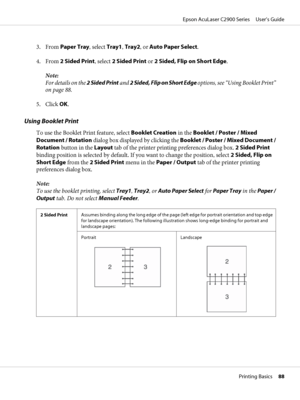 Page 883. From Paper Tray, select Tray1, Tray2, or Auto Paper Select.
4. From 2 Sided Print, select 2 Sided Print or 2 Sided, Flip on Short Edge.
Note:
For details on the 2 Sided Print and 2 Sided, Flip on Short Edge options, see “Using Booklet Print”
on page 88.
5. Click OK.
Using Booklet Print
To use the Booklet Print feature, select Booklet Creation in the Booklet / Poster / Mixed
Document / Rotation dialog box displayed by clicking the Booklet / Poster / Mixed Document /
Rotation button in the Layout tab of...