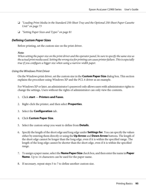 Page 95❏“Loading Print Media in the Standard 250-Sheet Tray and the Optional 250-Sheet Paper Cassette
Unit” on page 73
❏“Setting Paper Sizes and Types” on page 81
Defining Custom Paper Sizes
Before printing, set the custom size on the print driver.
Note:
When setting the paper size on the print driver and the operator panel, be sure to specify the same size as
the actual print media used. Setting the wrong size for printing can cause printer failure. This is especially
true if you configure a bigger size when...