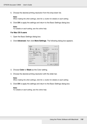 Page 110Using the Printer Software with Macintosh110
EPSON AcuLaser C3800 Users Guide
5. Choose the desired printing resolution from the drop-down list.
Note:
When making the other settings, click the   button for details on each setting.
6. Click OK to apply the settings and return to the Basic Settings dialog box.
Note:
For details on each setting, see the online help.
For Mac OS 9 users
1. Open the Basic Settings dialog box.
2. Click Advanced, then click More Settings. The following dialog box appears.
3....