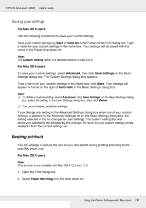 Page 111Using the Printer Software with Macintosh111
EPSON AcuLaser C3800 Users Guide
Saving your settings
For Mac OS X users
Use the following procedures to save your custom settings.
Save your custom settings by Save or Save As in the Preset on the Print dialog box. Type 
a name for your custom settings in the name box. Your settings will be saved with this 
name in the Preset drop-down list.
Note:
The Custom Setting option is a standard feature of Mac OS X.
For Mac OS 9 users
To save your custom settings,...