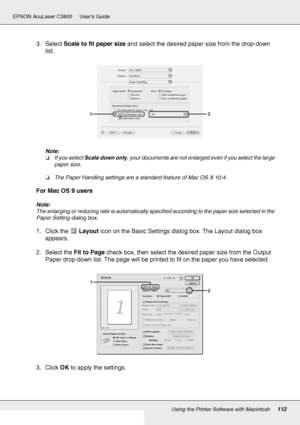 Page 112Using the Printer Software with Macintosh112
EPSON AcuLaser C3800 Users Guide
3. Select Scale to fit paper size and select the desired paper size from the drop-down 
list.
Note:
❏If you select Scale down only, your documents are not enlarged even if you select the large 
paper size.
❏The Paper Handling settings are a standard feature of Mac OS X 10.4.
For Mac OS 9 users
Note:
The enlarging or reducing rate is automatically specified according to the paper size selected in the 
Paper Setting dialog box....