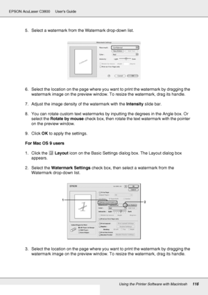 Page 116Using the Printer Software with Macintosh116
EPSON AcuLaser C3800 Users Guide
5. Select a watermark from the Watermark drop-down list.
6. Select the location on the page where you want to print the watermark by dragging the 
watermark image on the preview window. To resize the watermark, drag its handle.
7. Adjust the image density of the watermark with the Intensity slide bar.
8. You can rotate custom text watermarks by inputting the degrees in the Angle box. Or 
select the Rotate by mouse check box,...