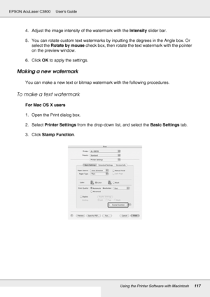 Page 117Using the Printer Software with Macintosh117
EPSON AcuLaser C3800 Users Guide
4. Adjust the image intensity of the watermark with the Intensity slider bar.
5. You can rotate custom text watermarks by inputting the degrees in the Angle box. Or 
select the Rotate by mouse check box, then rotate the text watermark with the pointer 
on the preview window.
6. Click OK to apply the settings.
Making a new watermark
You can make a new text or bitmap watermark with the following procedures.
To make a text...