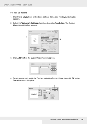 Page 120Using the Printer Software with Macintosh120
EPSON AcuLaser C3800 Users Guide
For Mac OS 9 users
1. Click the Layout icon on the Basic Settings dialog box. The Layout dialog box 
appears.
2. Select the Watermark Settings check box, then click New/Delete. The Custom 
Watermark dialog box appears.
3. Click Add Text on the Custom Watermark dialog box.
4. Type the watermark text in the Text box, select the Font and Style, then click OK on the 
Text Watermark dialog box.
 