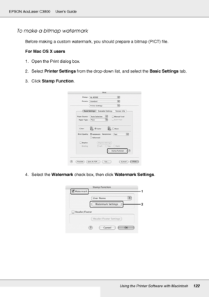 Page 122Using the Printer Software with Macintosh122
EPSON AcuLaser C3800 Users Guide
To make a bitmap watermark
Before making a custom watermark, you should prepare a bitmap (PICT) file.
For Mac OS X users
1. Open the Print dialog box.
2. Select Printer Settings from the drop-down list, and select the Basic Settings tab.
3. Click Stamp Function.
4. Select the Watermark check box, then click Watermark Settings.
 