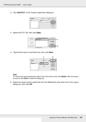 Page 125Using the Printer Software with Macintosh125
EPSON AcuLaser C3800 Users Guide
3. Click Add PICT on the Custom watermark dialog box.
4. Select the PICT file, then click Open.
5. Type the file name in the Name box, then click Save.
Note:
To remove the saved watermark, select it from the List box, then click Delete. After removing it, 
be sure to click Save to close the dialog box.
6. Select the saved custom watermark from the Watermark drop-down list on the Layout 
dialog box, then click OK.
 