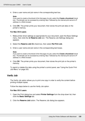 Page 135Using the Printer Software with Macintosh135
EPSON AcuLaser C3800 Users Guide
4. Enter a user name and job name in the corresponding text box.
Note:
If you want to create a thumbnail of the first page of a job, select the Create a thumbnail check 
box. Thumbnails can be accessed by entering http:// followed by the internal print server’s IP 
address in a Web browser.
5. Click OK. The printer prints your document, then stores the print job data on the 
printer’s memory.
For Mac OS 9 users
1. Make printer...