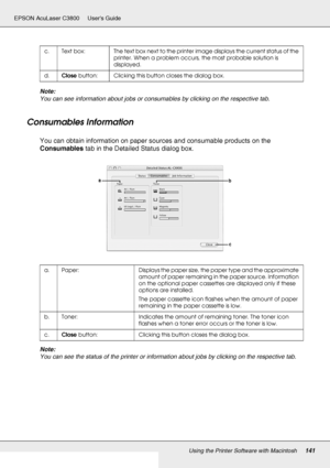 Page 141Using the Printer Software with Macintosh141
EPSON AcuLaser C3800 Users Guide
Note:
You can see information about jobs or consumables by clicking on the respective tab.
Consumables Information
You can obtain information on paper sources and consumable products on the 
Consumables tab in the Detailed Status dialog box.
Note:
You can see the status of the printer or information about jobs by clicking on the respective tab.
c. Text box: The text box next to the printer image displays the current status of...