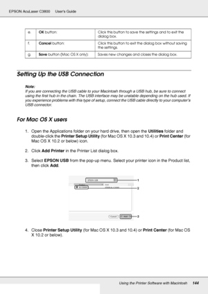 Page 144Using the Printer Software with Macintosh144
EPSON AcuLaser C3800 Users Guide
Setting Up the USB Connection
Note:
If you are connecting the USB cable to your Macintosh through a USB hub, be sure to connect 
using the first hub in the chain. The USB interface may be unstable depending on the hub used. If 
you experience problems with this type of setup, connect the USB cable directly to your computer’s 
USB connector.
For Mac OS X users
1. Open the Applications folder on your hard drive, then open the...