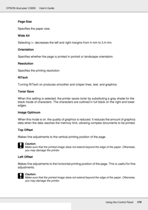 Page 174Using the Control Panel174
EPSON AcuLaser C3800 Users Guide
Page Size
Specifies the paper size.
Wide A4
Selecting On decreases the left and right margins from 4 mm to 3.4 mm.
Orientation
Specifies whether the page is printed in portrait or landscape orientation.
Resolution
Specifies the printing resolution.
RITech
Turning RITech on produces smoother and crisper lines, text, and graphics.
Toner Save
When this setting is selected, the printer saves toner by substituting a gray shade for the 
black inside...