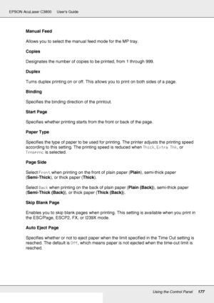 Page 177Using the Control Panel177
EPSON AcuLaser C3800 Users Guide
Manual Feed
Allows you to select the manual feed mode for the MP tray.
Copies
Designates the number of copies to be printed, from 1 through 999.
Duplex
Turns duplex printing on or off. This allows you to print on both sides of a page. 
Binding
Specifies the binding direction of the printout.
Start Page
Specifies whether printing starts from the front or back of the page.
Paper Type
Specifies the type of paper to be used for printing. The printer...