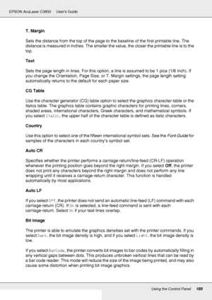 Page 189Using the Control Panel189
EPSON AcuLaser C3800 Users Guide
T. Margin
Sets the distance from the top of the page to the baseline of the first printable line. The 
distance is measured in inches. The smaller the value, the closer the printable line is to the 
top.
Text
Sets the page length in lines. For this option, a line is assumed to be 1 pica (1/6 inch). If 
you change the Orientation, Page Size, or T. Margin settings, the page length setting 
automatically returns to the default for each paper size....