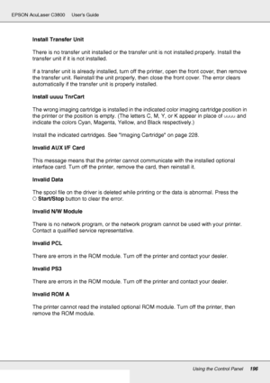 Page 196Using the Control Panel196
EPSON AcuLaser C3800 Users Guide
Install Transfer Unit
There is no transfer unit installed or the transfer unit is not installed properly. Install the 
transfer unit if it is not installed. 
If a transfer unit is already installed, turn off the printer, open the front cover, then remove 
the transfer unit. Reinstall the unit properly, then close the front cover. The error clears 
automatically if the transfer unit is properly installed. 
Install uuuu TnrCart
The wrong imaging...