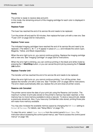 Page 200Using the Control Panel200
EPSON AcuLaser C3800 Users Guide
Ready
The printer is ready to receive data and print.
In this mode, the remaining amount of the imaging cartridge for each color is displayed in 
seven levels.
Replace Fuser
The fuser has reached the end of its service life and needs to be replaced.
Turn the printer off and wait for 30 minutes, then replace the fuser unit with a new one. See 
Fuser Unit on page 233 for instructions.
Replace Toner uuuu
The indicated imaging cartridges have...