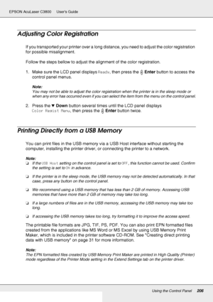 Page 206Using the Control Panel206
EPSON AcuLaser C3800 Users Guide
Adjusting Color Registration
If you transported your printer over a long distance, you need to adjust the color registration 
for possible misalignment.
Follow the steps bellow to adjust the alignment of the color registration.
1. Make sure the LCD panel displays Ready, then press the Enter button to access the 
control panel menus.
Note:
You may not be able to adjust the color registration when the printer is in the sleep mode or 
when any...