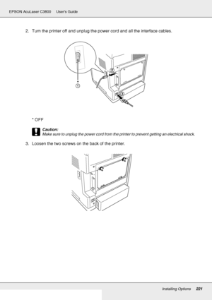 Page 221Installing Options221
EPSON AcuLaser C3800 Users Guide
2. Turn the printer off and unplug the power cord and all the interface cables.
*OFF
c
Caution:
Make sure to unplug the power cord from the printer to prevent getting an electrical shock.
3. Loosen the two screws on the back of the printer.
*
 