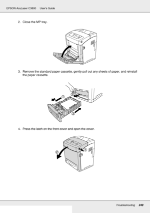 Page 249Troubleshooting249
EPSON AcuLaser C3800 Users Guide
2. Close the MP tray.
3. Remove the standard paper cassette, gently pull out any sheets of paper, and reinstall 
the paper cassette.
4. Press the latch on the front cover and open the cover.
 