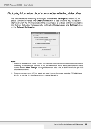 Page 55Using the Printer Software with Windows55
EPSON AcuLaser C3800 Users Guide
Displaying information about consumables with the printer driver
The amount of toner remaining is displayed on the Basic Settings tab when EPSON 
Status Monitor is installed. The Order Online button is also available. You can set the 
interval at which the information about the consumables is updated on the Consumables 
Info Settings dialog box that appears by clicking the Consumables Info Settings button 
on the Optional Settings...