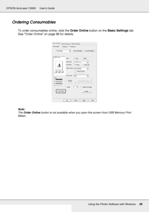 Page 56Using the Printer Software with Windows56
EPSON AcuLaser C3800 Users Guide
Ordering Consumables
To order consumables online, click the Order Online button on the Basic Settings tab. 
See Order Online on page 88 for details.
Note:
The Order Online button is not available when you open this screen from USB Memory Print 
Maker.
 