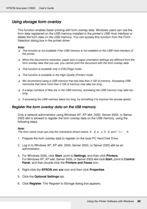 Page 68Using the Printer Software with Windows68
EPSON AcuLaser C3800 Users Guide
Using storage form overlay
This function enables faster printing with form overlay data. Windows users can use the 
form data registered on the USB memory installed in the printer’s USB Host interface or 
delete the form data on the USB memory. You can access this function from the Form 
Selection dialog box in the printer driver.
Note:
❏This function is not available if the USB memory is not installed on the USB Host interface of...