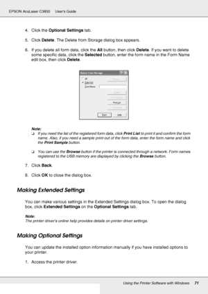 Page 71Using the Printer Software with Windows71
EPSON AcuLaser C3800 Users Guide
4. Click the Optional Settings tab.
5. Click Delete. The Delete from Storage dialog box appears.
6. If you delete all form data, click the All button, then click Delete. If you want to delete 
some specific data, click the Selected button, enter the form name in the Form Name 
edit box, then click Delete.
Note:
❏If you need the list of the registered form data, click Print List to print it and confirm the form 
name. Also, if you...