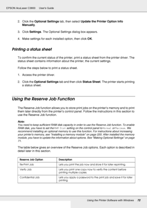 Page 72Using the Printer Software with Windows72
EPSON AcuLaser C3800 Users Guide
2. Click the Optional Settings tab, then select Update the Printer Option Info 
Manually.
3. Click Settings. The Optional Settings dialog box appears.
4. Make settings for each installed option, then click OK.
Printing a status sheet
To confirm the current status of the printer, print a status sheet from the printer driver. The 
status sheet contains information about the printer, the current settings.
Follow the steps below to...