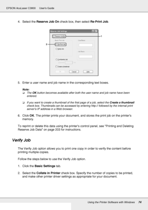 Page 74Using the Printer Software with Windows74
EPSON AcuLaser C3800 Users Guide
4. Select the Reserve Job On check box, then select Re-Print Job.
5. Enter a user name and job name in the corresponding text boxes. 
Note:
❏The OK button becomes available after both the user name and job name have been 
entered.
❏If you want to create a thumbnail of the first page of a job, select the Create a thumbnail 
check box. Thumbnails can be accessed by entering http:// followed by the internal print 
server’s IP address...