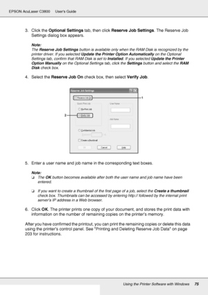 Page 75Using the Printer Software with Windows75
EPSON AcuLaser C3800 Users Guide
3. Click the Optional Settings tab, then click Reserve Job Settings. The Reserve Job 
Settings dialog box appears.
Note:
The Reserve Job Settings button is available only when the RAM Disk is recognized by the 
printer driver. If you selected Update the Printer Option Automatically on the Optional 
Settings tab, confirm that RAM Disk is set to Installed. If you selected Update the Printer 
Option Manually on the Optional Settings...