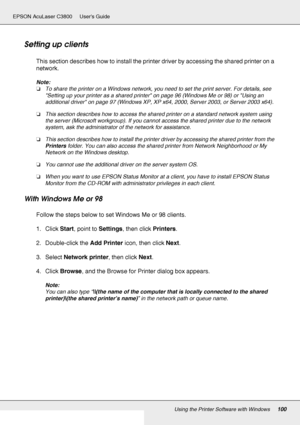 Page 100Using the Printer Software with Windows100
EPSON AcuLaser C3800 Users Guide
Setting up clients
This section describes how to install the printer driver by accessing the shared printer on a 
network.
Note:
❏To share the printer on a Windows network, you need to set the print server. For details, see 
Setting up your printer as a shared printer on page 96 (Windows Me or 98) or Using an 
additional driver on page 97 (Windows XP, XP x64, 2000, Server 2003, or Server 2003 x64).
❏This section describes how to...