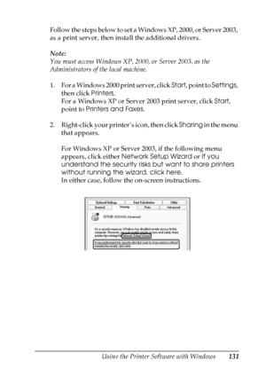 Page 131
Using the Printer Software with Windows131
4
4
4
4
4
4
4
4
4
4
4
4
Follow the steps below to set a Windows XP, 2000, or Server 2003, 
as a print server, then install the additional drivers.
Note:
You must access Windows XP, 2000, or Server 2003, as the 
Administrators of the local machine.
1. For a Windows 2000 print server, click Start, point to  Settings, 
then click  Printers.
For a Windows XP or Server 2003 print server, click  Start, 
point to  Printers and Faxes .
2. Right-click your printer’s...