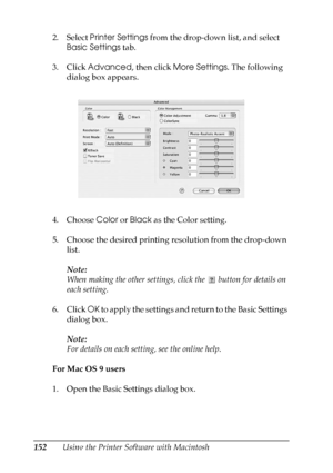 Page 152
152Using the Printer Software with Macintosh
2. Select 
Printer Settings  from the drop-down list, and select 
Basic Settings  tab.
3. Click  Advanced , then click More Settings . The following 
dialog box appears.
4. Choose  Color or Black  as the Color setting.
5. Choose the desired printing resolution from the drop-down  list.
Note:
When making the other settings,  click the   button for details on 
each setting.
6. Click  OK to apply the settings and return to the Basic Settings 
dialog box.
Note:...